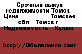 Срочный выкуп недвижимости Томск › Цена ­ 1 000 000 - Томская обл., Томск г. Недвижимость » Куплю   